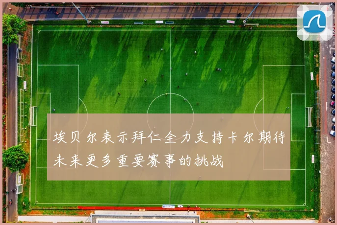 埃贝尔表示拜仁全力支持卡尔期待未来更多重要赛事的挑战