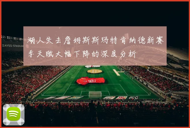 湖人失去詹姆斯斯玛特肯纳德新赛季天赋大幅下降的深度分析
