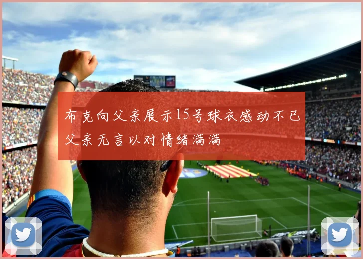 布克向父亲展示15号球衣感动不已父亲无言以对情绪满满