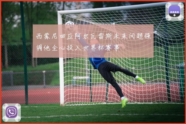 西蒙尼回应阿尔瓦雷斯未来问题强调他全心投入世界杯赛事
