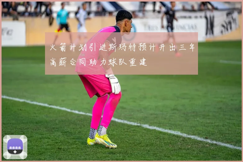 火箭计划引进斯玛特预计开出三年高薪合同助力球队重建