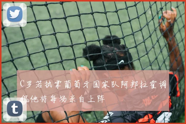 C罗若执掌葡萄牙国家队阿邦拉霍调侃他将每场亲自上阵