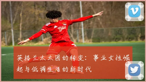 英格兰太太团的转变：事业女性崛起与低调生活的新时代