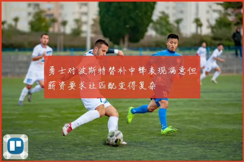 勇士对波斯特替补中锋表现满意但薪资要求让匹配变得复杂