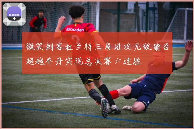 微笑刺客杜兰特三角进攻无敌能否超越乔丹实现总决赛六连胜