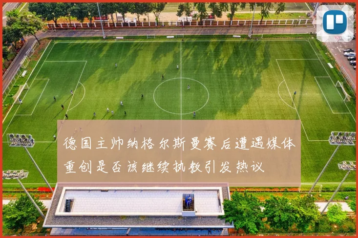 德国主帅纳格尔斯曼赛后遭遇媒体重创是否该继续执教引发热议