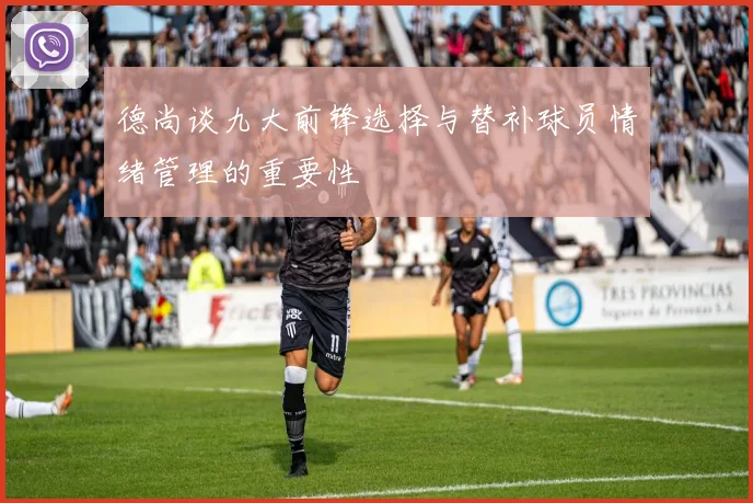 德尚谈九大前锋选择与替补球员情绪管理的重要性