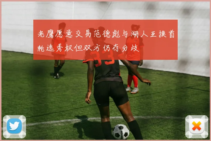 老鹰愿意交易范德彪与湖人互换首轮选秀权但双方仍存分歧