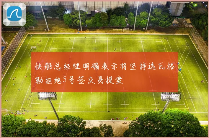 快船总经理明确表示将坚持选瓦格勒拒绝5号签交易提案